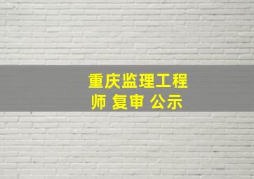 重庆监理工程师 复审 公示